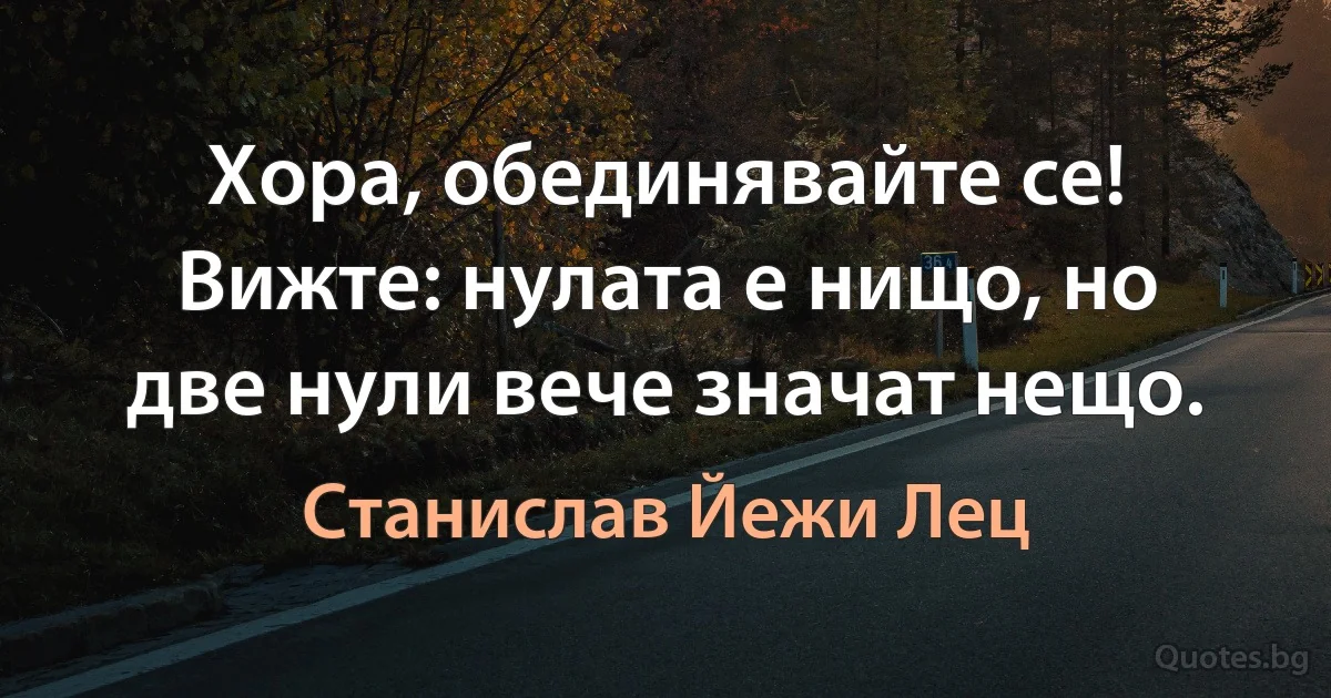 Хора, обединявайте се! Вижте: нулата е нищо, но две нули вече значат нещо. (Станислав Йежи Лец)