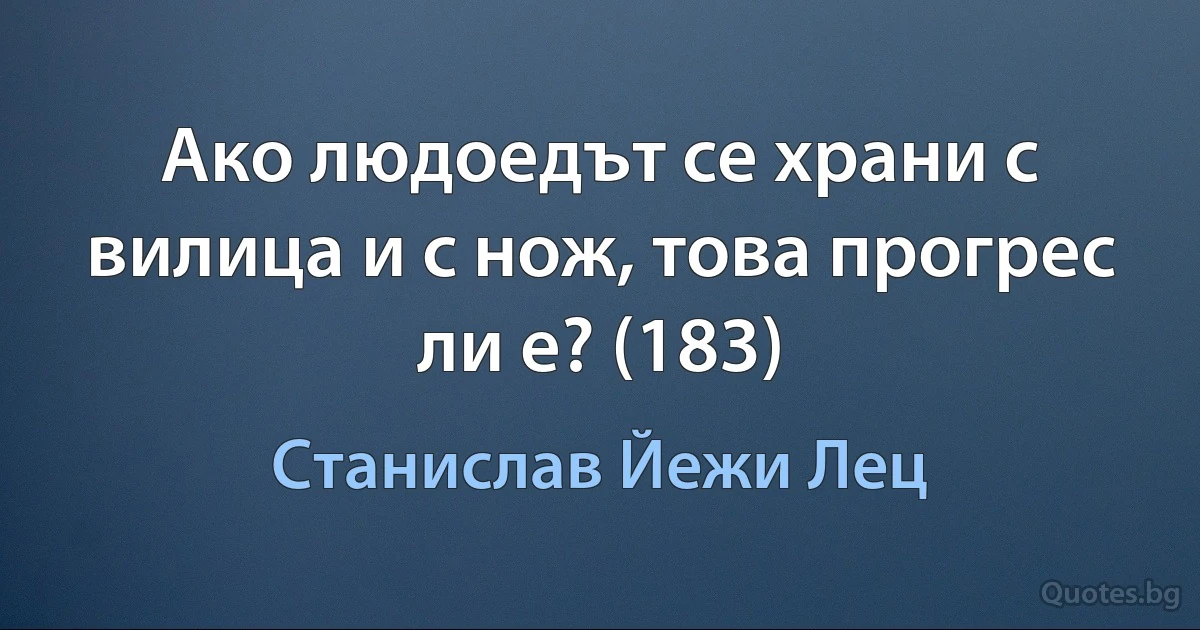 Ако людоедът се храни с вилица и с нож, това прогрес ли е? (183) (Станислав Йежи Лец)