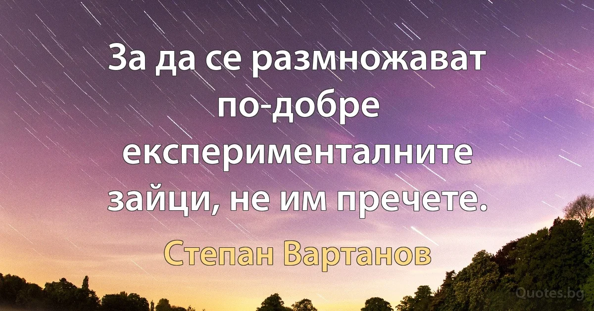 За да се размножават по-добре експерименталните зайци, не им пречете. (Степан Вартанов)