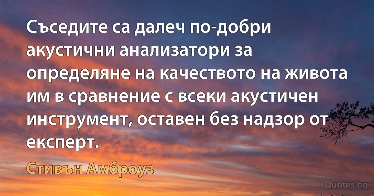 Съседите са далеч по-добри акустични анализатори за определяне на качеството на живота им в сравнение с всеки акустичен инструмент, оставен без надзор от експерт. (Стивън Амброуз)