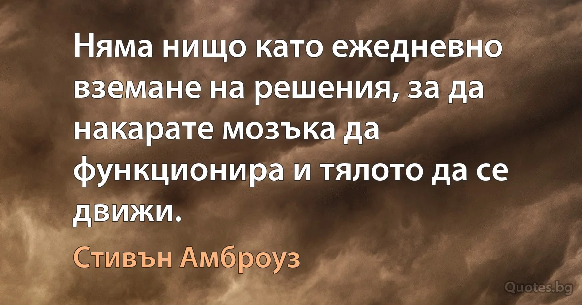 Няма нищо като ежедневно вземане на решения, за да накарате мозъка да функционира и тялото да се движи. (Стивън Амброуз)