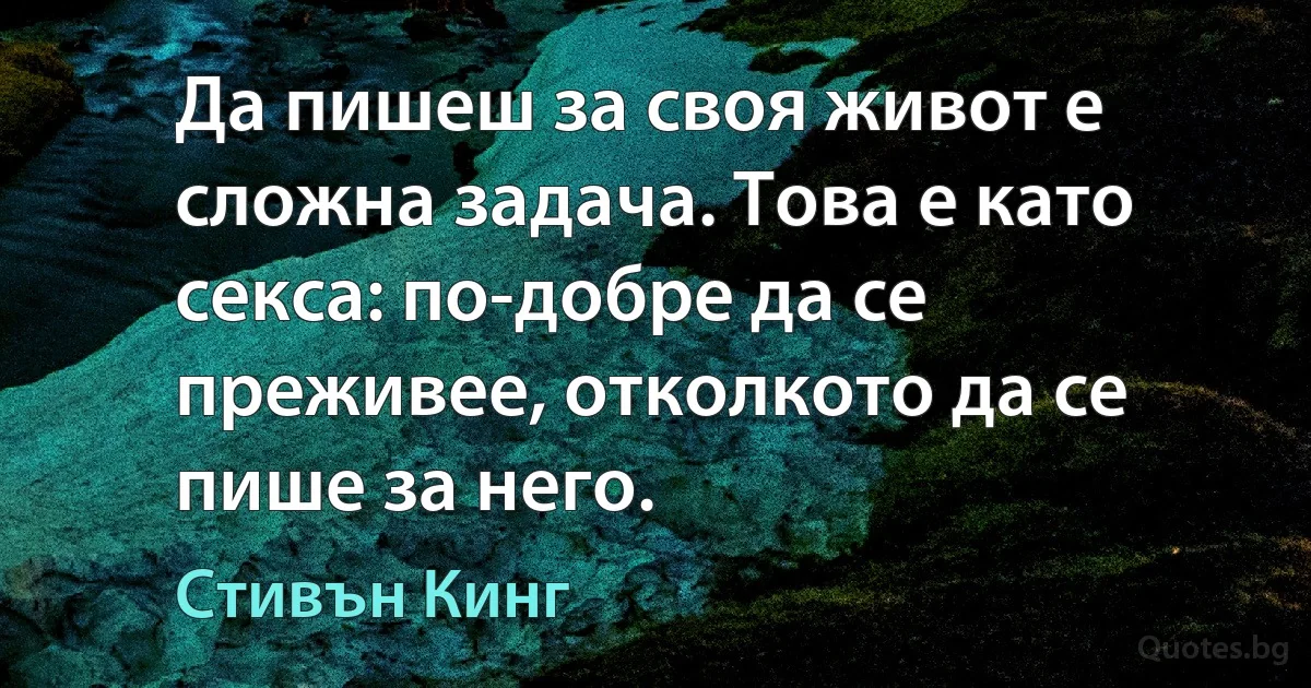 Да пишеш за своя живот е сложна задача. Това е като секса: по-добре да се преживее, отколкото да се пише за него. (Стивън Кинг)