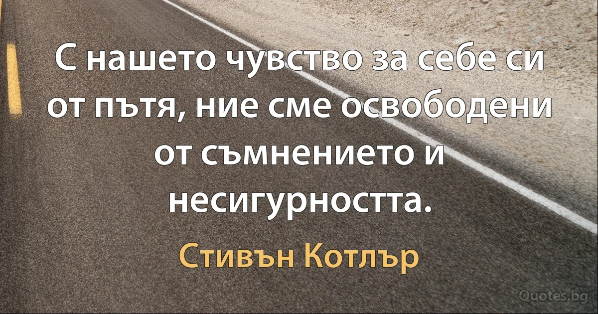 С нашето чувство за себе си от пътя, ние сме освободени от съмнението и несигурността. (Стивън Котлър)