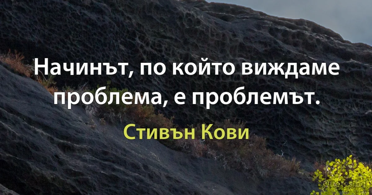 Начинът, по който виждаме проблема, е проблемът. (Стивън Кови)