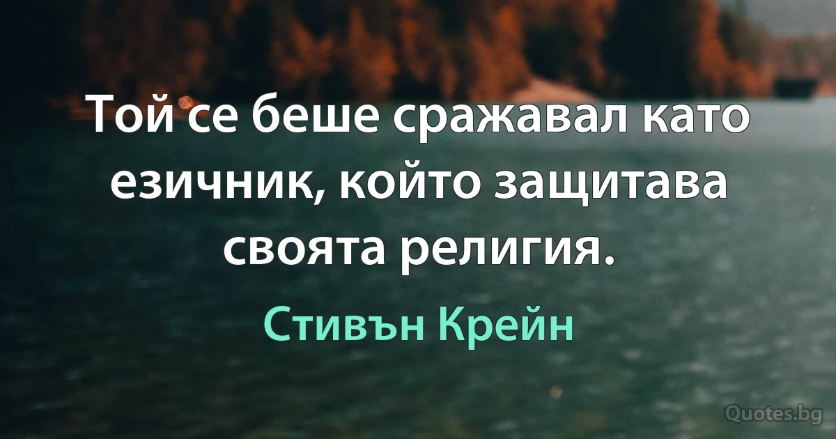 Той се беше сражавал като езичник, който защитава своята религия. (Стивън Крейн)