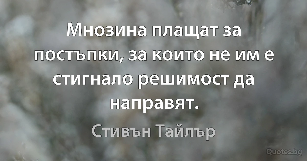 Мнозина плащат за постъпки, за които не им е стигнало решимост да направят. (Стивън Тайлър)