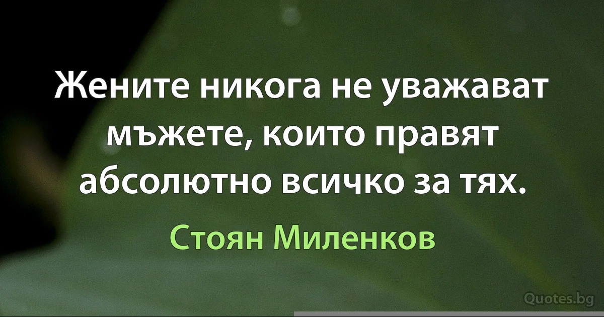 Жените никога не уважават мъжете, които правят абсолютно всичко за тях. (Стоян Миленков)