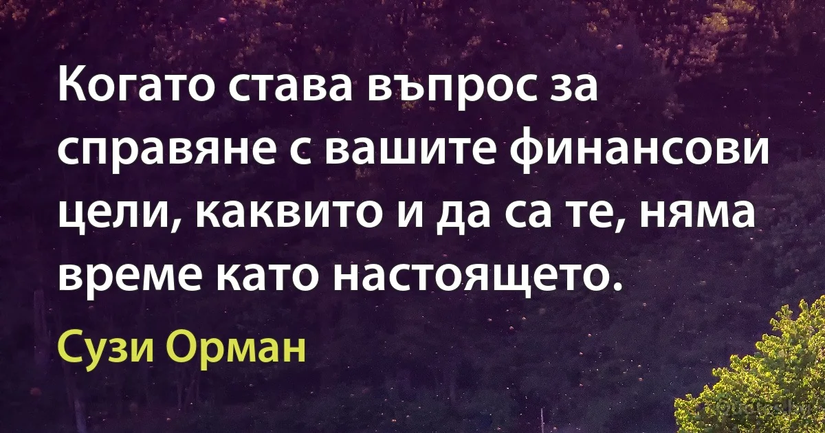 Когато става въпрос за справяне с вашите финансови цели, каквито и да са те, няма време като настоящето. (Сузи Орман)