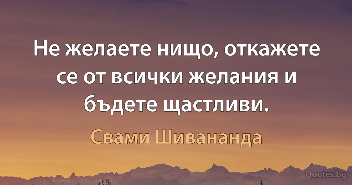 Не желаете нищо, откажете се от всички желания и бъдете щастливи. (Свами Шивананда)