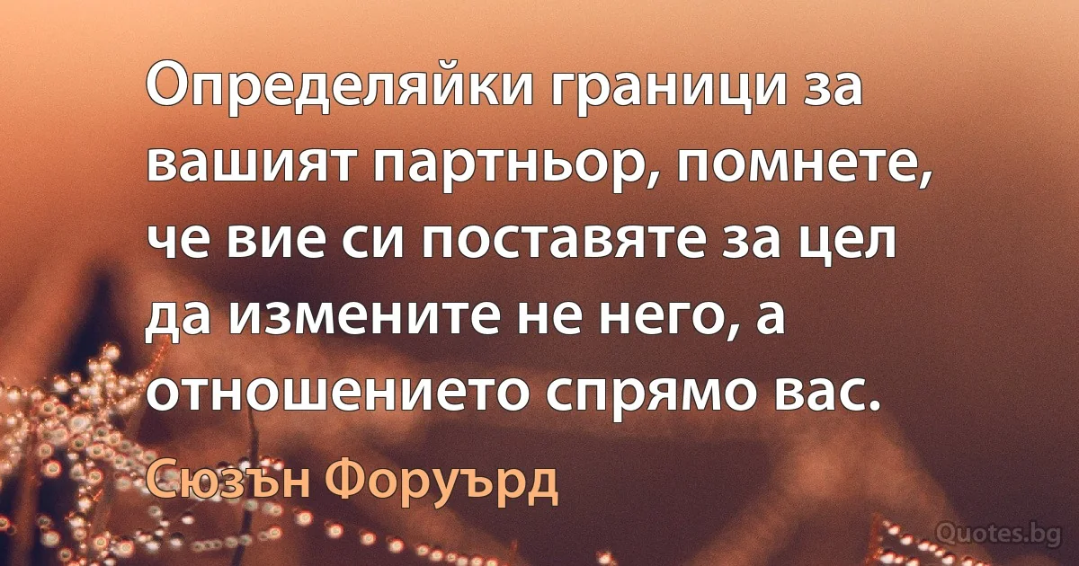 Определяйки граници за вашият партньор, помнете, че вие си поставяте за цел да измените не него, а отношението спрямо вас. (Сюзън Форуърд)