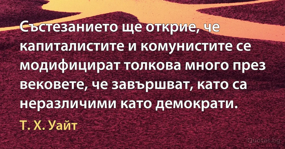 Състезанието ще открие, че капиталистите и комунистите се модифицират толкова много през вековете, че завършват, като са неразличими като демократи. (Т. Х. Уайт)