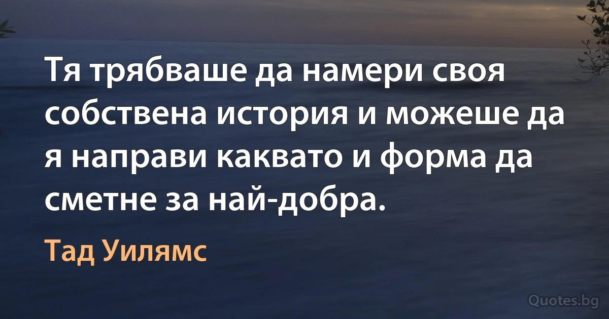 Тя трябваше да намери своя собствена история и можеше да я направи каквато и форма да сметне за най-добра. (Тад Уилямс)