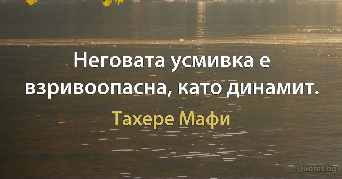 Неговата усмивка е взривоопасна, като динамит. (Тахере Мафи)