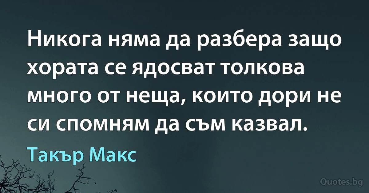 Никога няма да разбера защо хората се ядосват толкова много от неща, които дори не си спомням да съм казвал. (Такър Макс)