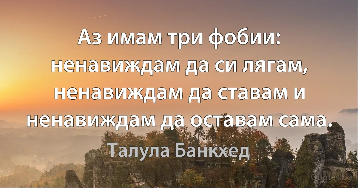 Аз имам три фобии: ненавиждам да си лягам, ненавиждам да ставам и ненавиждам да оставам сама. (Талула Банкхед)