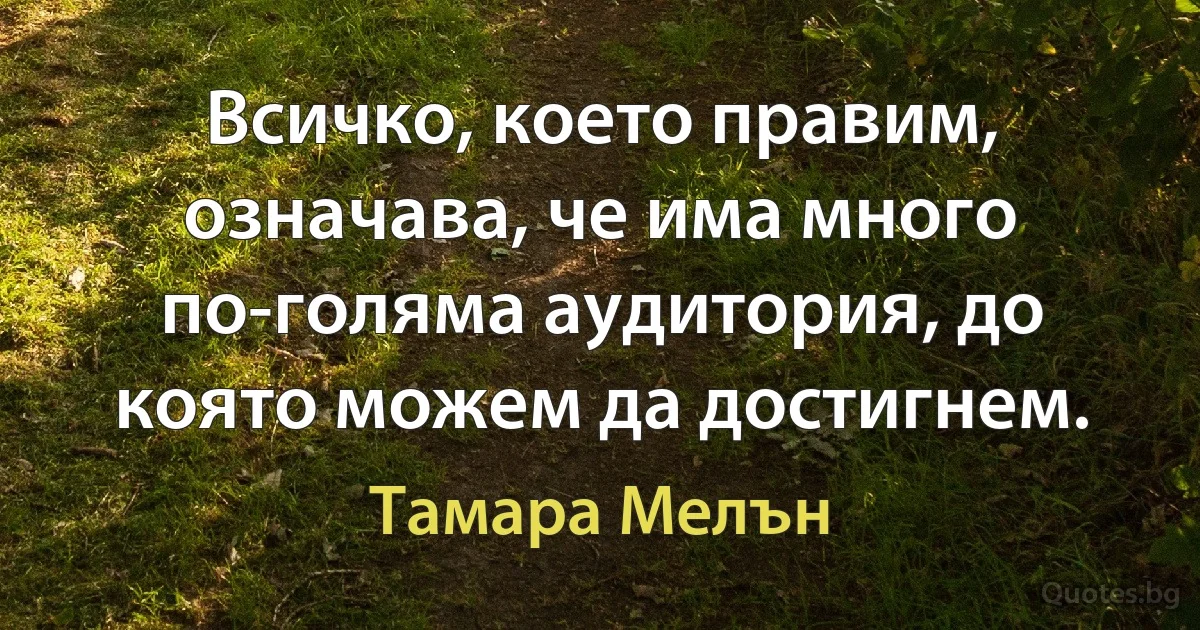 Всичко, което правим, означава, че има много по-голяма аудитория, до която можем да достигнем. (Тамара Мелън)