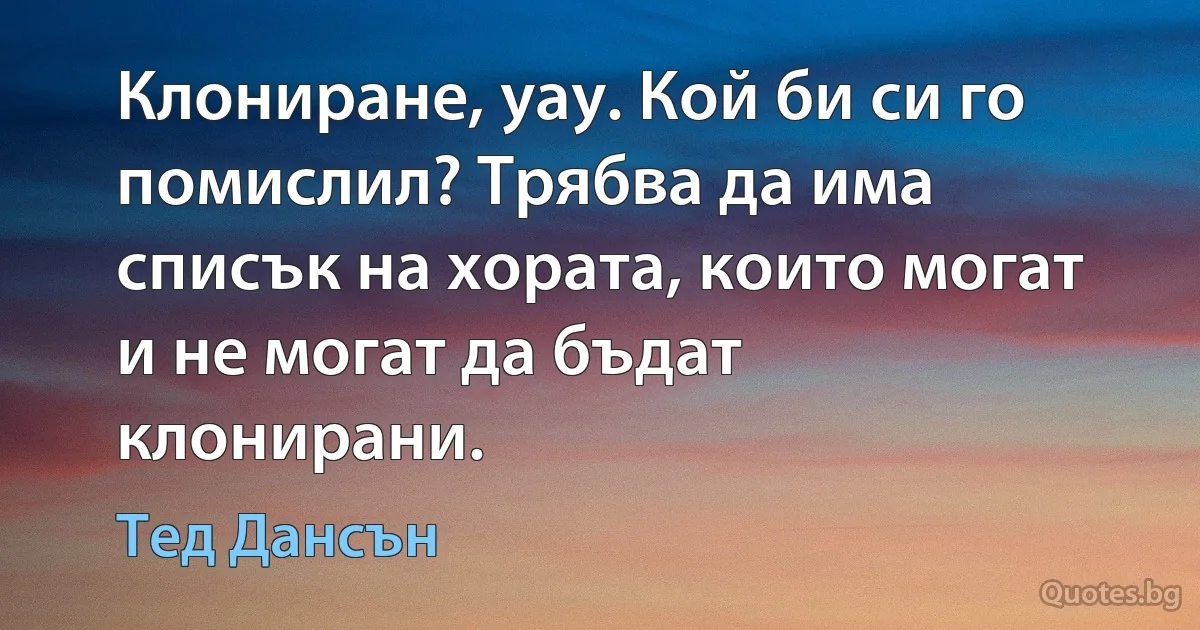 Клониране, уау. Кой би си го помислил? Трябва да има списък на хората, които могат и не могат да бъдат клонирани. (Тед Дансън)