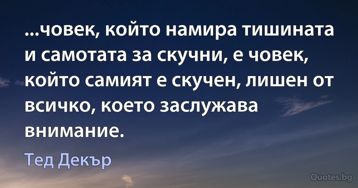 ...човек, който намира тишината и самотата за скучни, е човек, който самият е скучен, лишен от всичко, което заслужава внимание. (Тед Декър)