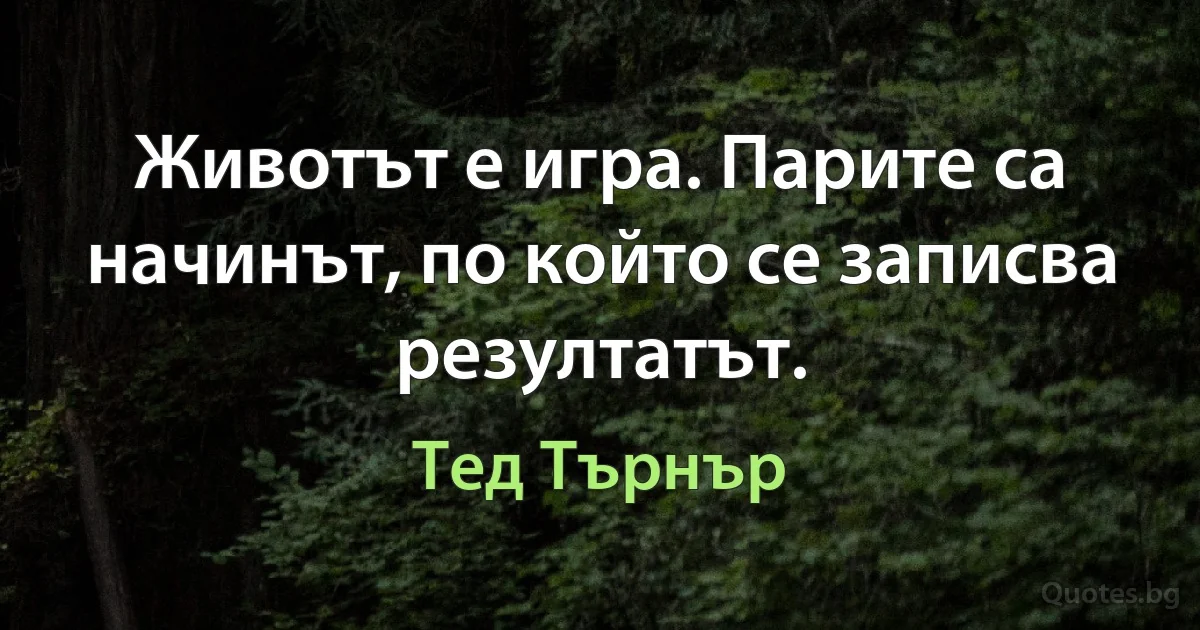 Животът е игра. Парите са начинът, по който се записва резултатът. (Тед Търнър)