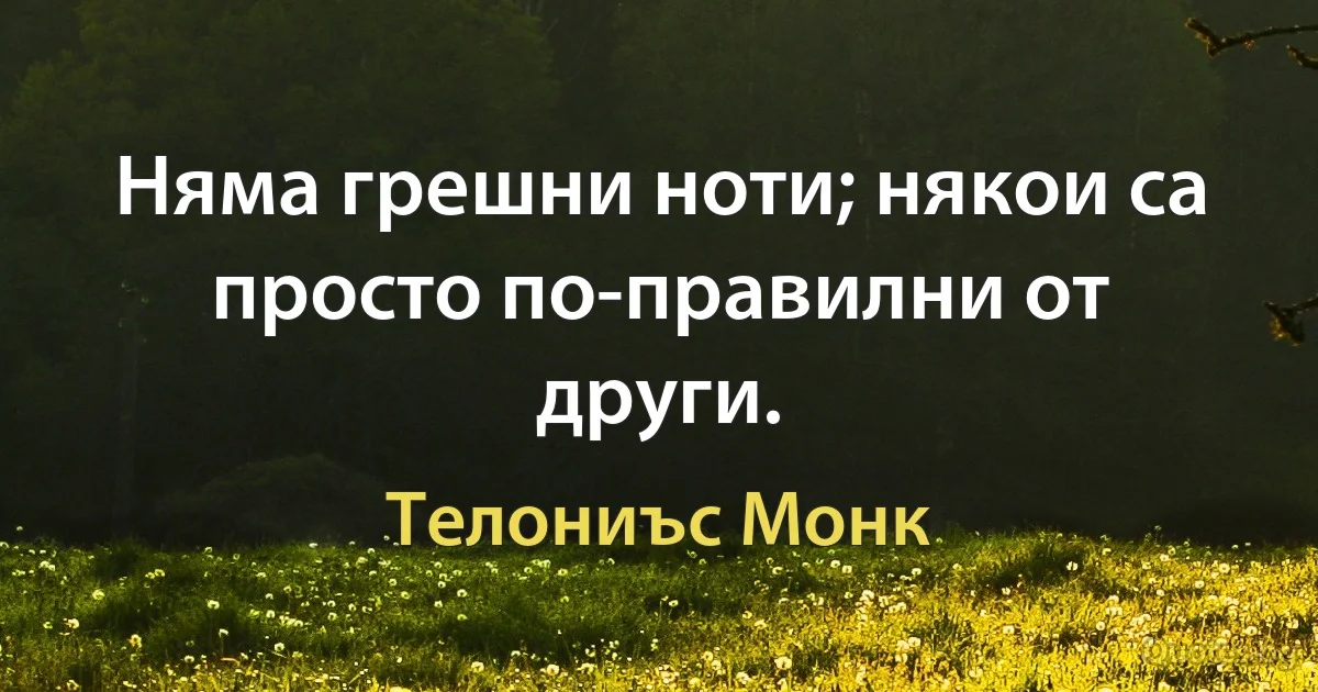 Няма грешни ноти; някои са просто по-правилни от други. (Телониъс Монк)