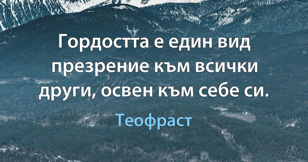 Гордостта е един вид презрение към всички други, освен към себе си. (Теофраст)