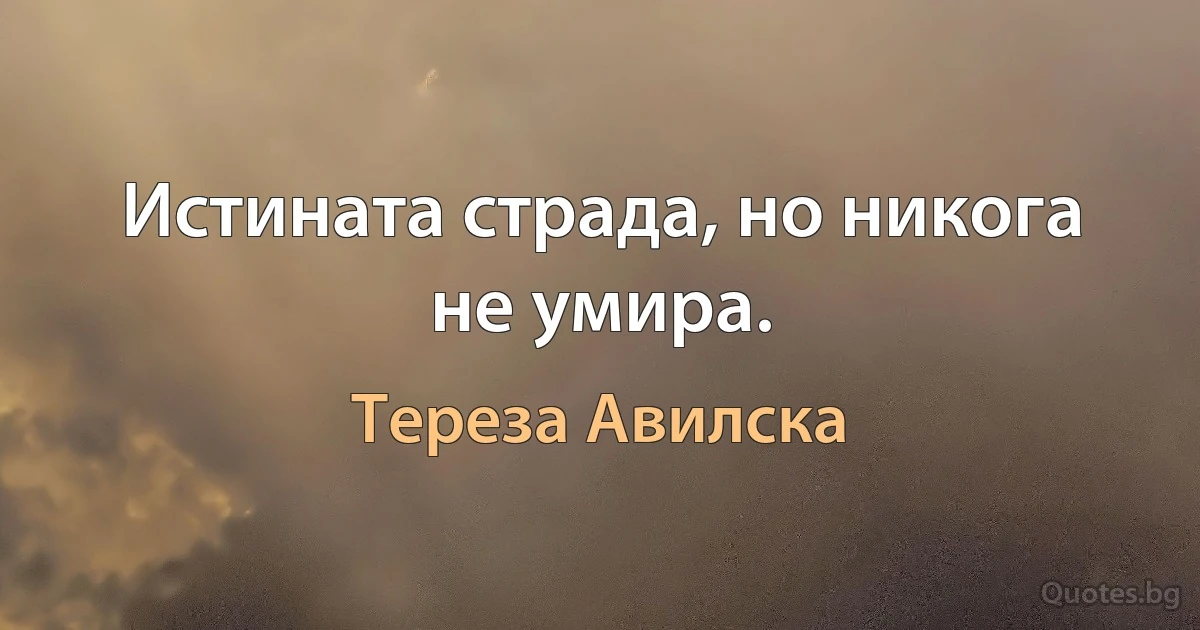 Истината страда, но никога не умира. (Тереза Авилска)