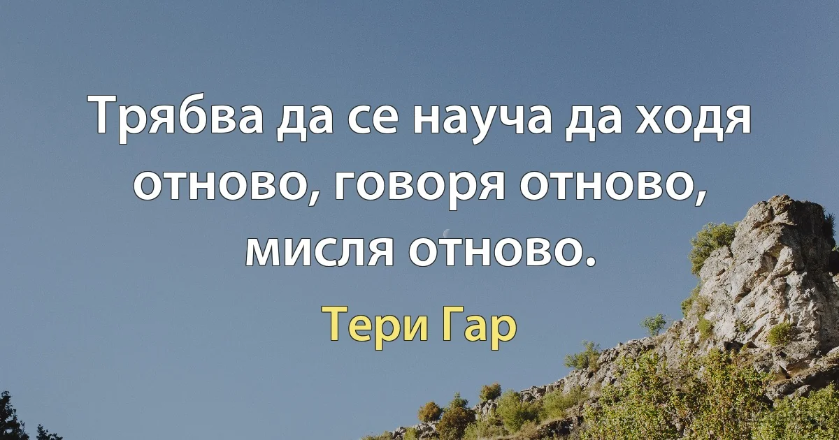 Трябва да се науча да ходя отново, говоря отново, мисля отново. (Тери Гар)