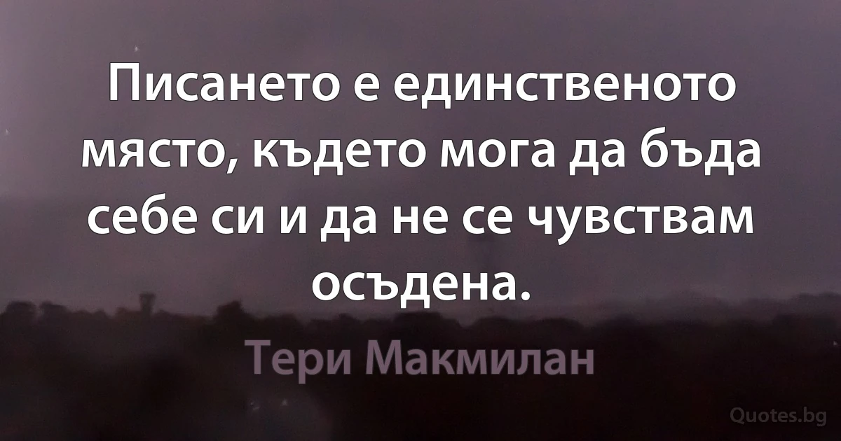 Писането е единственото място, където мога да бъда себе си и да не се чувствам осъдена. (Тери Макмилан)