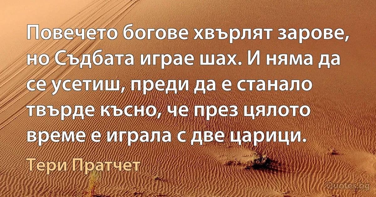 Повечето богове хвърлят зарове, но Съдбата играе шах. И няма да се усетиш, преди да е станало твърде късно, че през цялото време е играла с две царици. (Тери Пратчет)