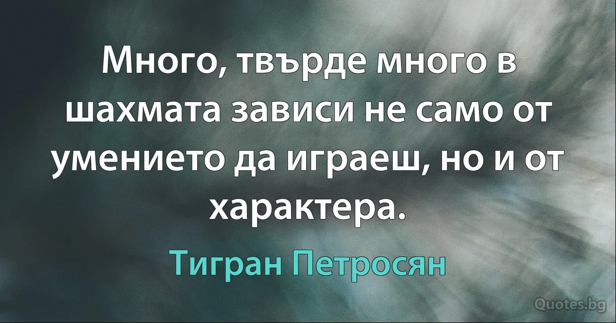 Много, твърде много в шахмата зависи не само от умението да играеш, но и от характера. (Тигран Петросян)