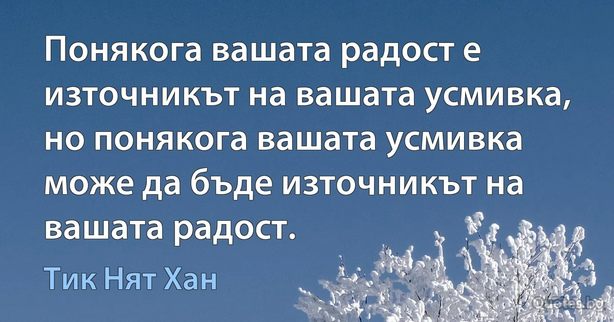 Понякога вашата радост е източникът на вашата усмивка, но понякога вашата усмивка може да бъде източникът на вашата радост. (Тик Нят Хан)