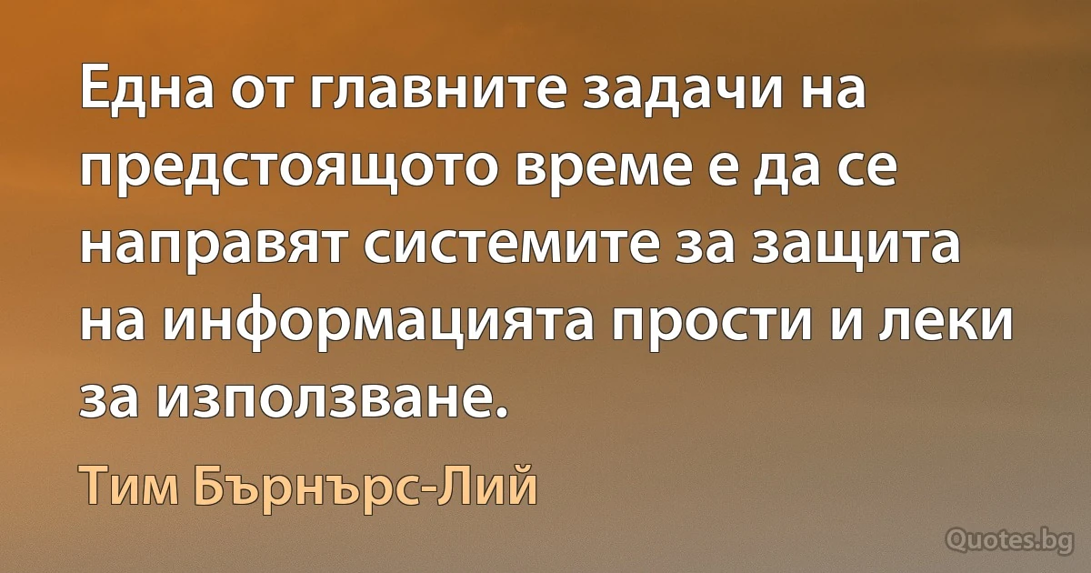 Една от главните задачи на предстоящото време е да се направят системите за защита на информацията прости и леки за използване. (Тим Бърнърс-Лий)