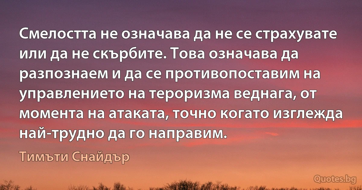 Смелостта не означава да не се страхувате или да не скърбите. Това означава да разпознаем и да се противопоставим на управлението на тероризма веднага, от момента на атаката, точно когато изглежда най-трудно да го направим. (Тимъти Снайдър)