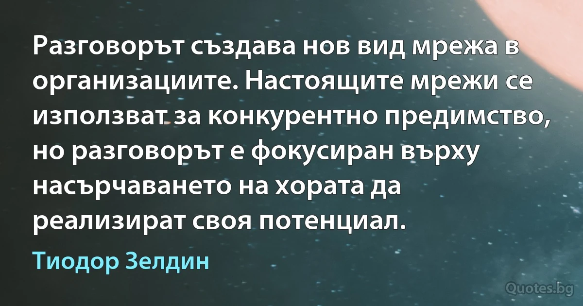 Разговорът създава нов вид мрежа в организациите. Настоящите мрежи се използват за конкурентно предимство, но разговорът е фокусиран върху насърчаването на хората да реализират своя потенциал. (Тиодор Зелдин)