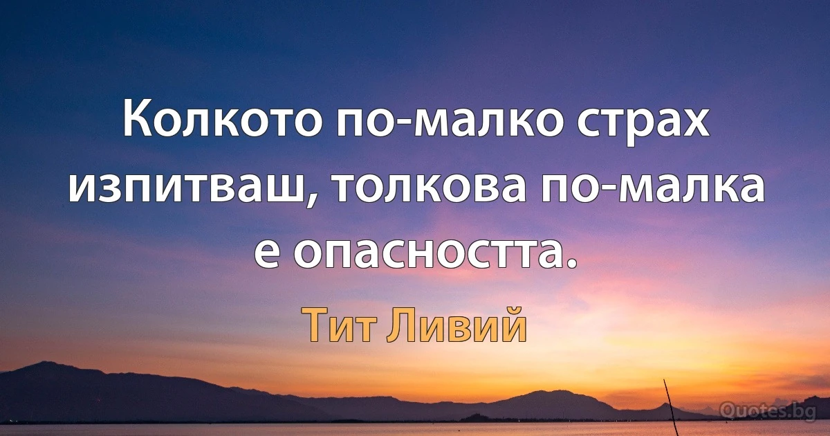 Колкото по-малко страх изпитваш, толкова по-малка е опасността. (Тит Ливий)