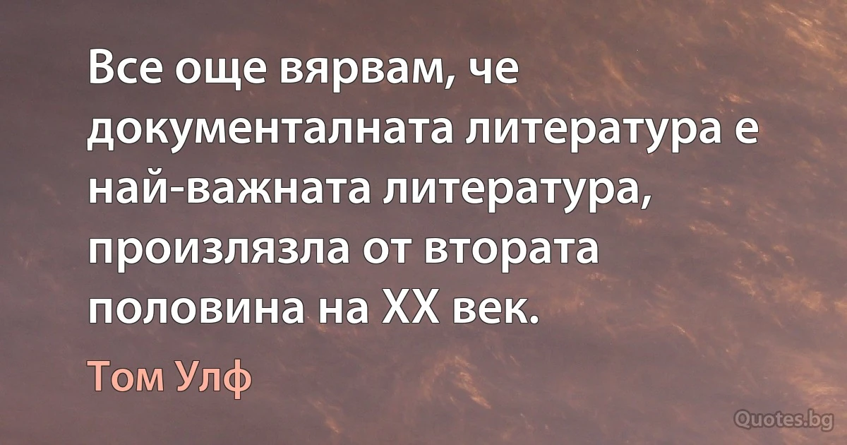 Все още вярвам, че документалната литература е най-важната литература, произлязла от втората половина на XX век. (Том Улф)