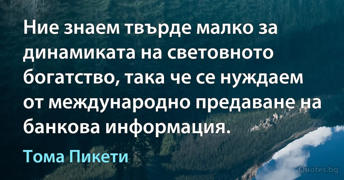 Ние знаем твърде малко за динамиката на световното богатство, така че се нуждаем от международно предаване на банкова информация. (Тома Пикети)