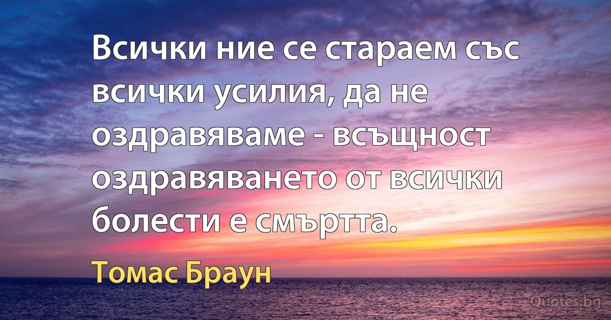 Всички ние се стараем със всички усилия, да не оздравяваме - всъщност оздравяването от всички болести е смъртта. (Томас Браун)