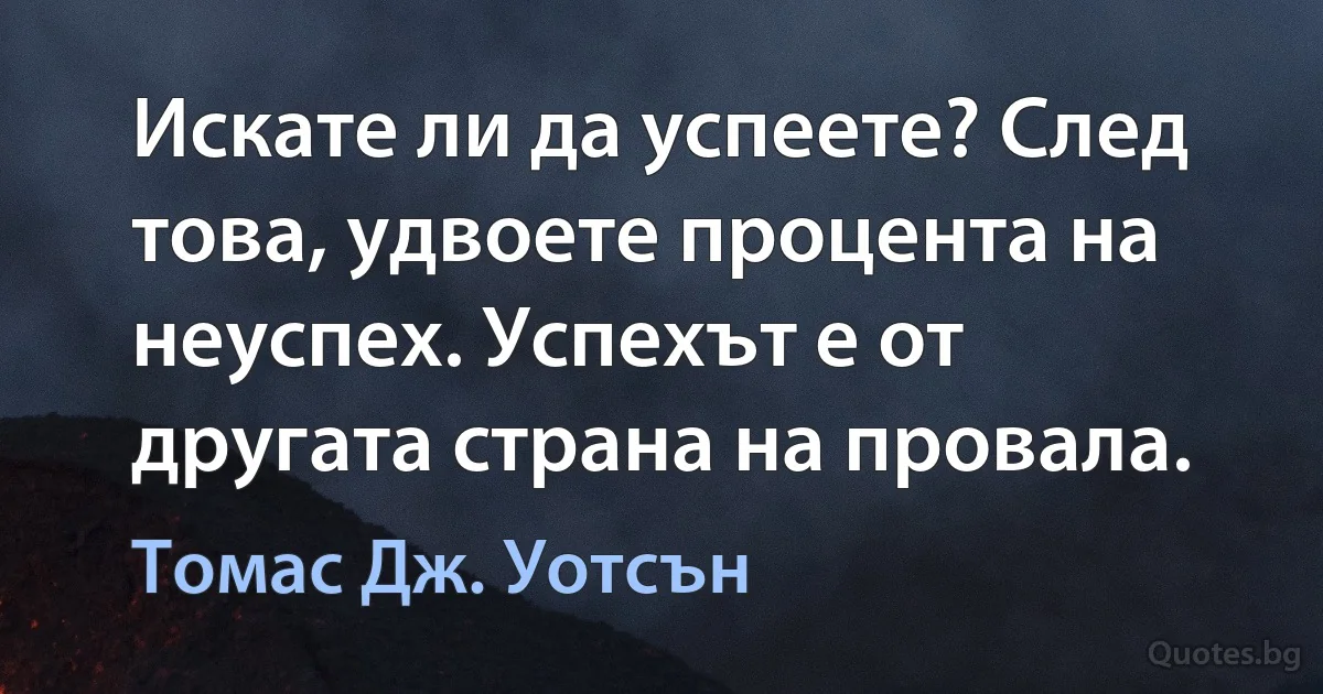 Искате ли да успеете? След това, удвоете процента на неуспех. Успехът е от другата страна на провала. (Томас Дж. Уотсън)