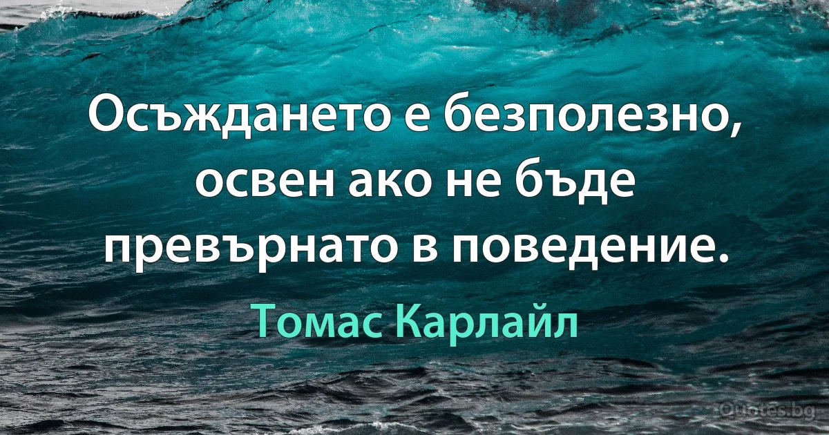 Осъждането е безполезно, освен ако не бъде превърнато в поведение. (Томас Карлайл)