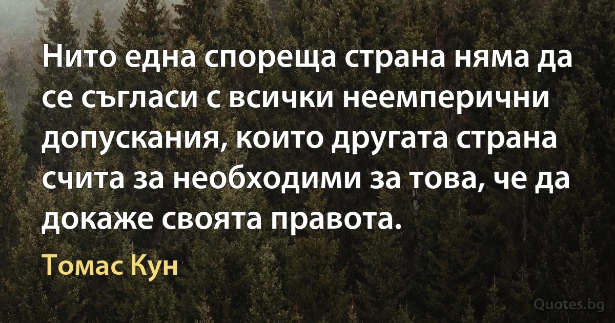 Нито една спореща страна няма да се съгласи с всички неемперични допускания, които другата страна счита за необходими за това, че да докаже своята правота. (Томас Кун)