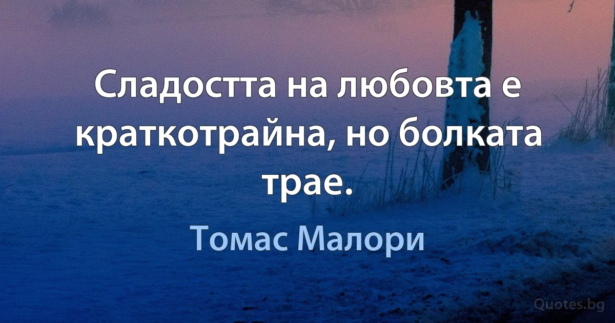 Сладостта на любовта е краткотрайна, но болката трае. (Томас Малори)