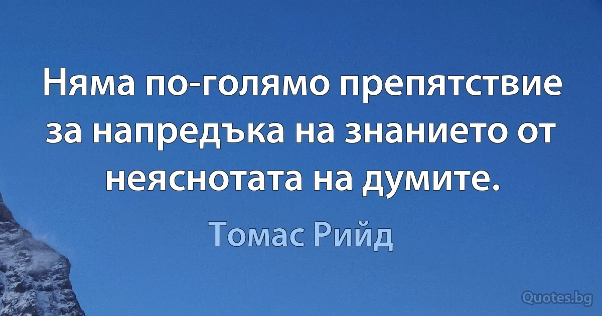 Няма по-голямо препятствие за напредъка на знанието от неяснотата на думите. (Томас Рийд)