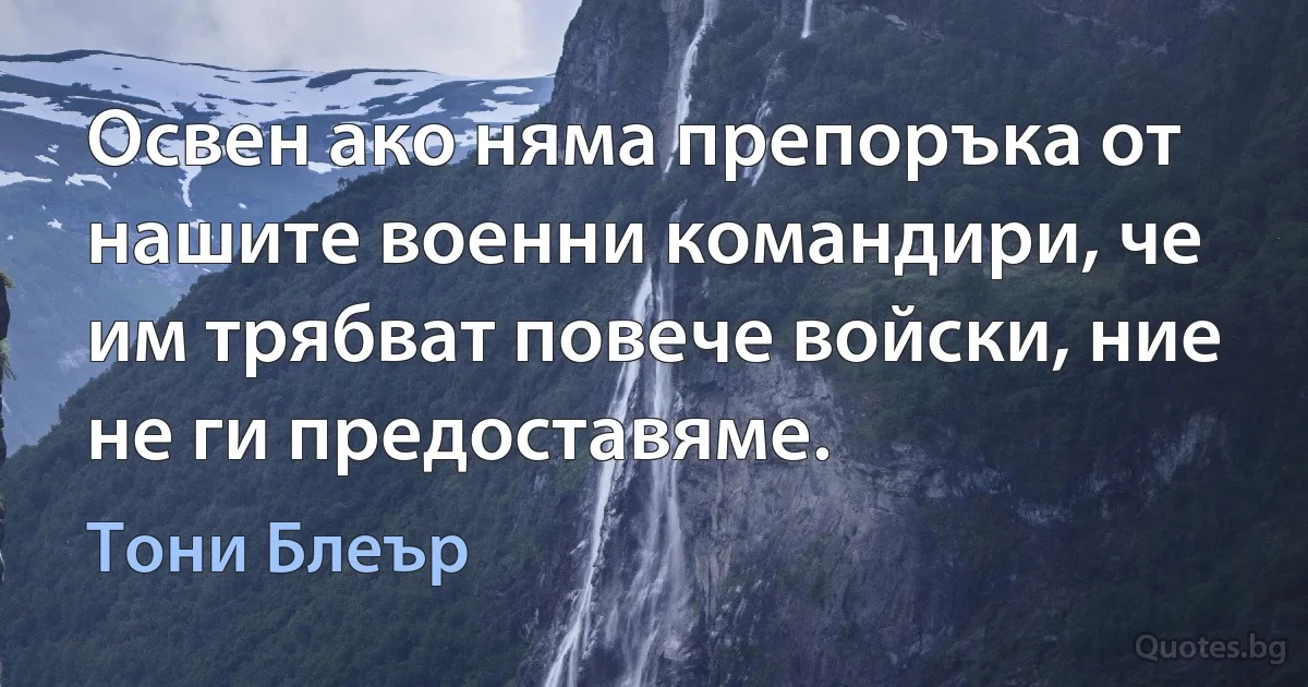 Освен ако няма препоръка от нашите военни командири, че им трябват повече войски, ние не ги предоставяме. (Тони Блеър)