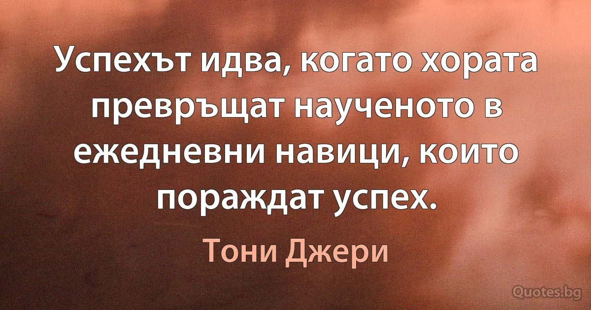 Успехът идва, когато хората превръщат наученото в ежедневни навици, които пораждат успех. (Тони Джери)