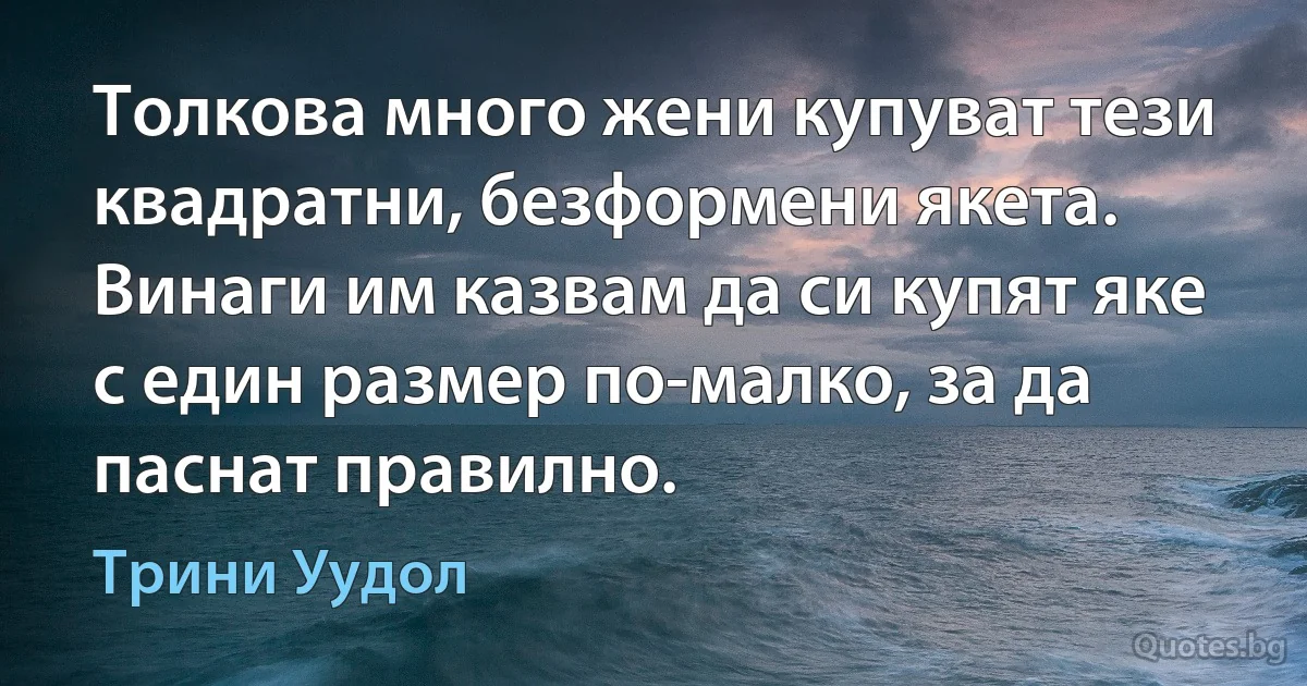 Толкова много жени купуват тези квадратни, безформени якета. Винаги им казвам да си купят яке с един размер по-малко, за да паснат правилно. (Трини Уудол)