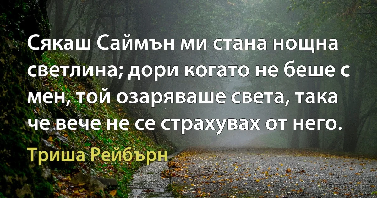 Сякаш Саймън ми стана нощна светлина; дори когато не беше с мен, той озаряваше света, така че вече не се страхувах от него. (Триша Рейбърн)