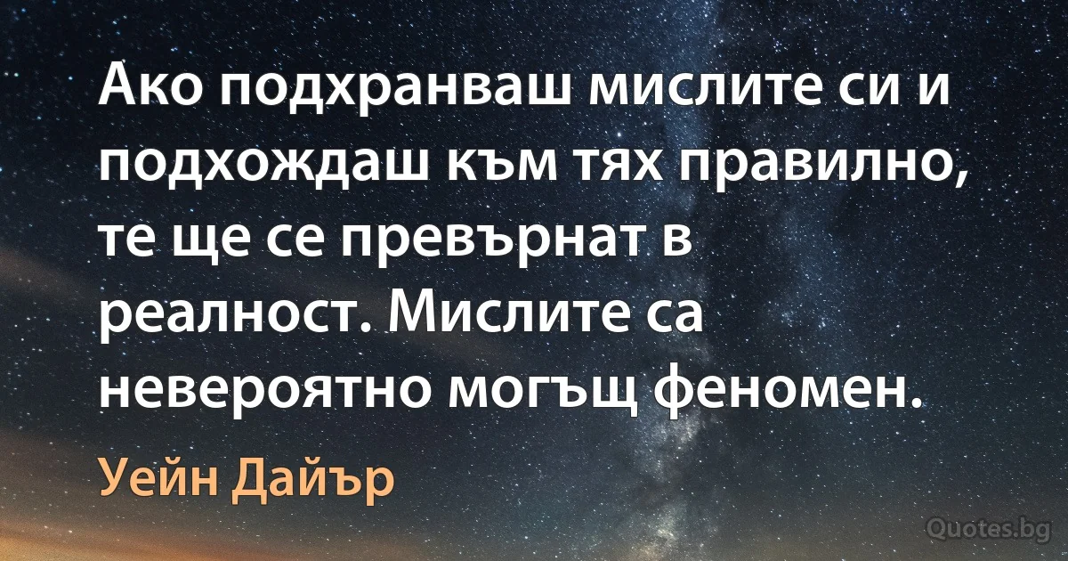 Ако подхранваш мислите си и подхождаш към тях правилно, те ще се превърнат в реалност. Мислите са невероятно могъщ феномен. (Уейн Дайър)