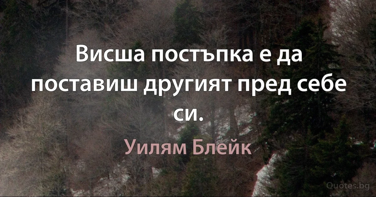 Висша постъпка е да поставиш другият пред себе си. (Уилям Блейк)