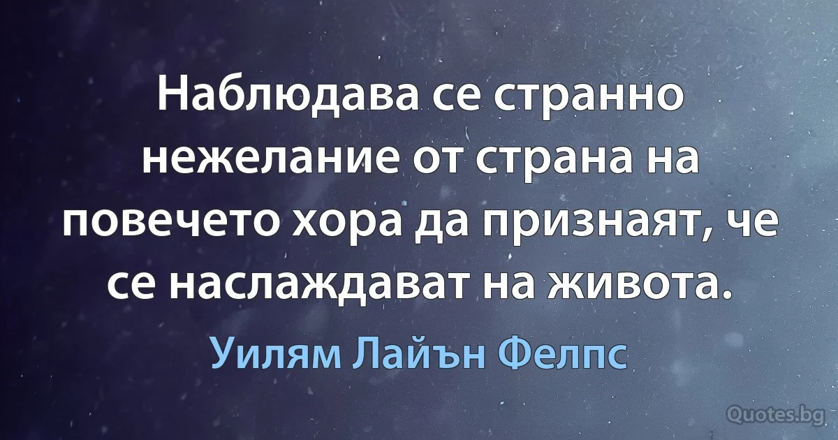 Наблюдава се странно нежелание от страна на повечето хора да признаят, че се наслаждават на живота. (Уилям Лайън Фелпс)